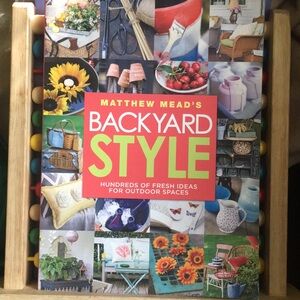 Matthew Mead's Backyard Style: Hundreds of Fresh Ideas for Outdoor Spaces